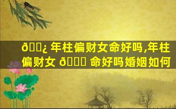 🌿 年柱偏财女命好吗,年柱偏财女 🐈 命好吗婚姻如何